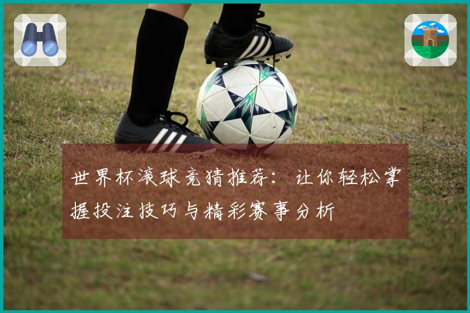 世界杯滚球竞猜推荐：让你轻松掌握投注技巧与精彩赛事分析