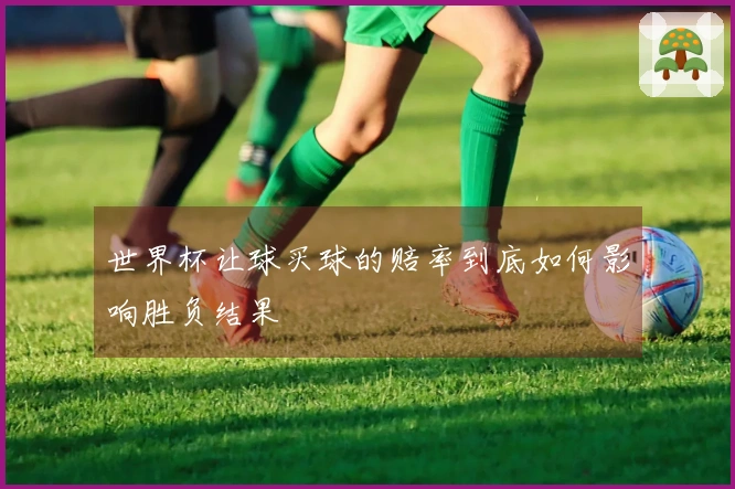 世界杯让球买球的赔率到底如何影响胜负结果