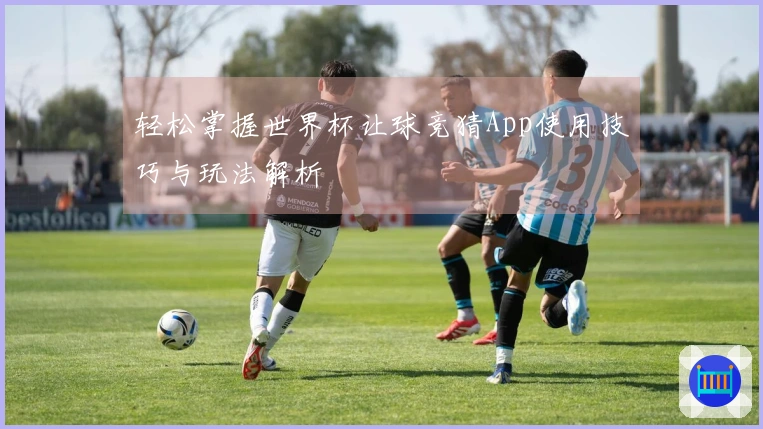 轻松掌握世界杯让球竞猜App使用技巧与玩法解析