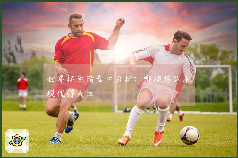 世界杯竞猜盘口分析：哪些球队表现值得关注