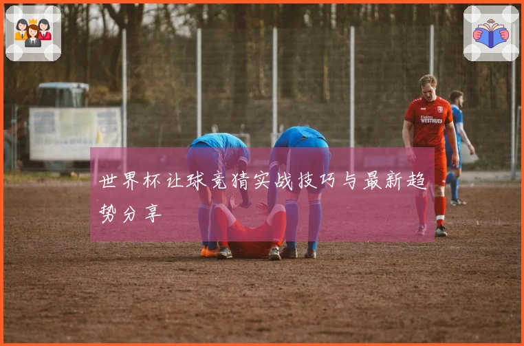 世界杯让球竞猜实战技巧与最新趋势分享