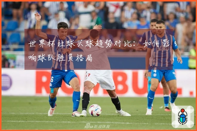 世界杯让球买球趋势对比：如何影响球队胜负格局