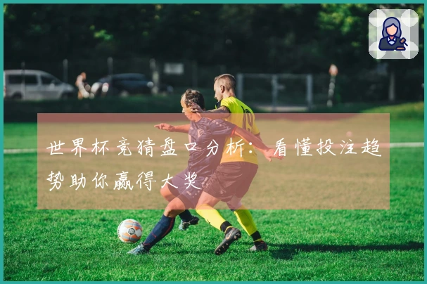世界杯竞猜盘口分析：看懂投注趋势助你赢得大奖