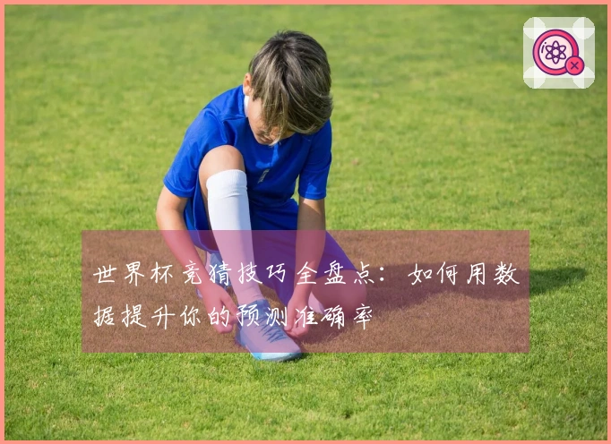 世界杯竞猜技巧全盘点：如何用数据提升你的预测准确率