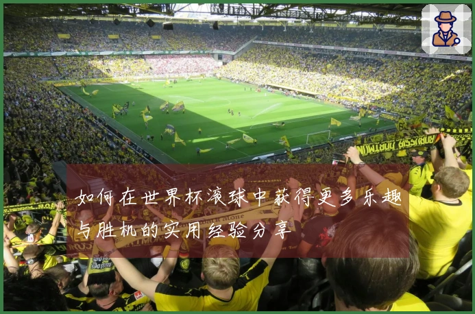 如何在世界杯滚球中获得更多乐趣与胜机的实用经验分享