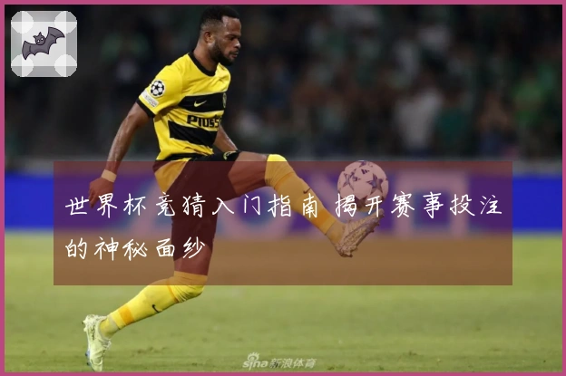 世界杯竞猜入门指南 揭开赛事投注的神秘面纱