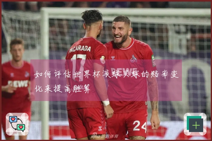 如何评估世界杯滚球买球的赔率变化来提高胜算