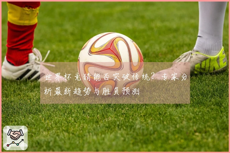 世界杯竞猜能否突破传统？专家分析最新趋势与胜负预测