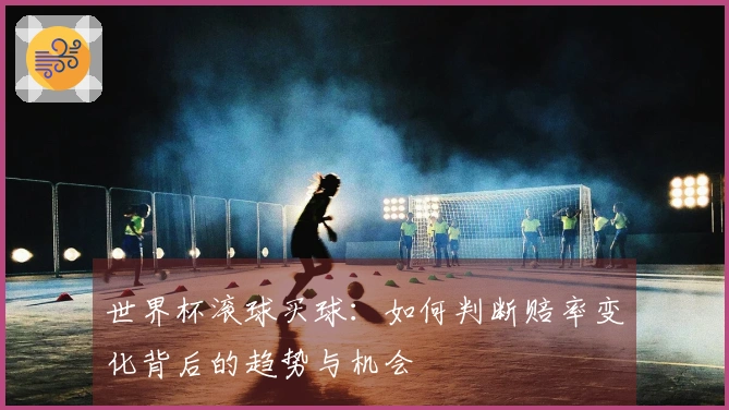 世界杯滚球买球：如何判断赔率变化背后的趋势与机会