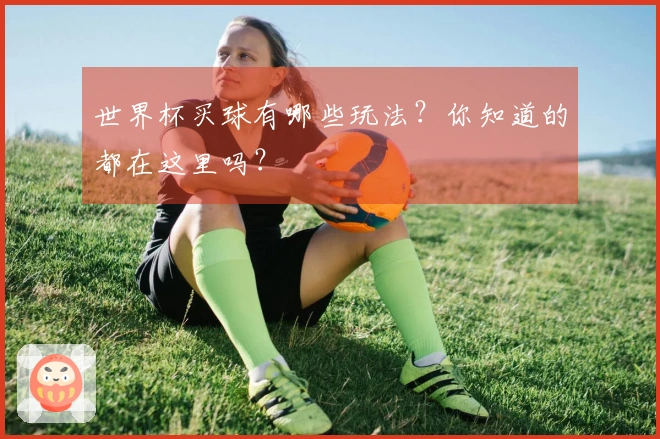 世界杯买球有哪些玩法？你知道的都在这里吗？