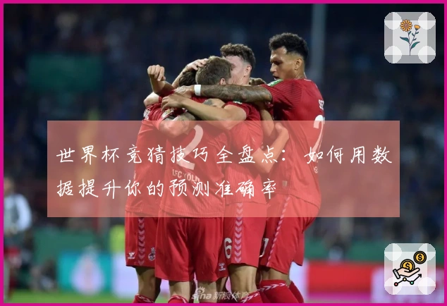 世界杯竞猜技巧全盘点：如何用数据提升你的预测准确率