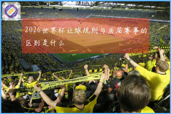 2026世界杯让球规则与历届赛事的区别是什么
