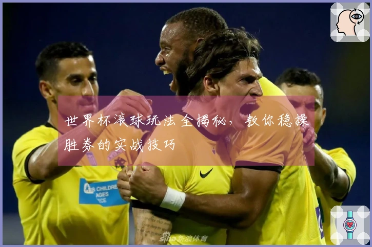 世界杯滚球玩法全揭秘,教你稳操胜券的实战技巧