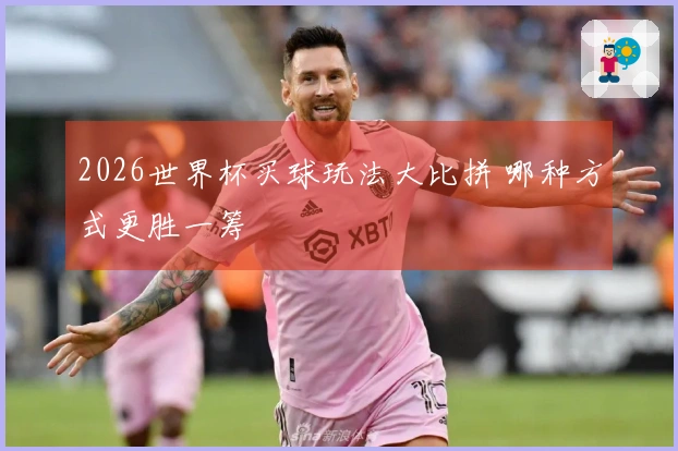 2026世界杯买球玩法大比拼 哪种方式更胜一筹