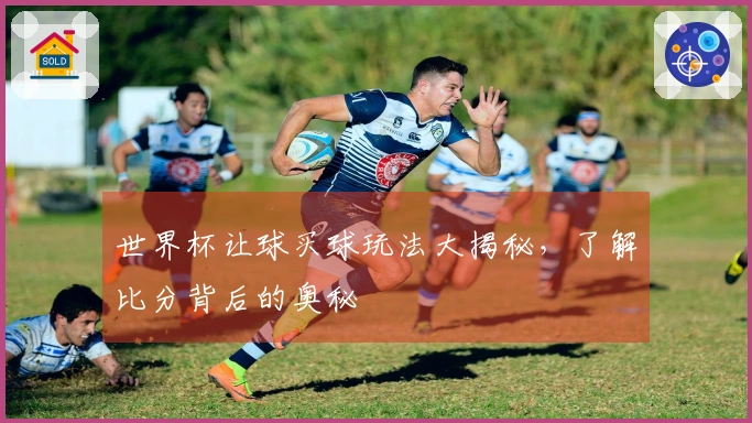 世界杯让球买球玩法大揭秘，了解比分背后的奥秘