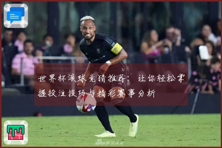 世界杯滚球竞猜推荐：让你轻松掌握投注技巧与精彩赛事分析
