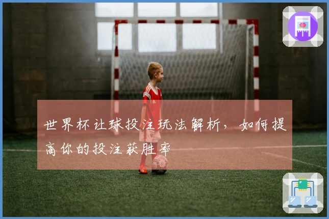 世界杯让球投注玩法解析，如何提高你的投注获胜率