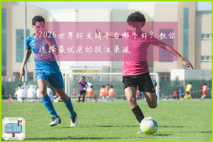 2026世界杯竞猜平台哪个好？教你选择最优质的投注渠道