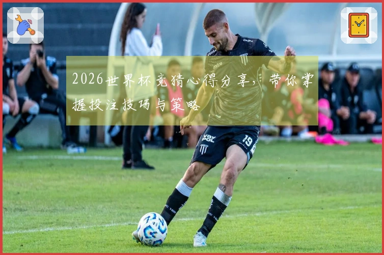 2026世界杯竞猜心得分享，带你掌握投注技巧与策略