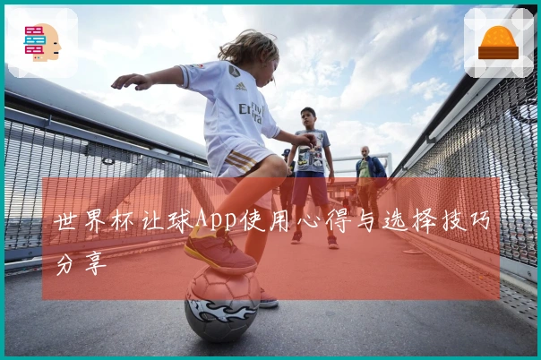 世界杯让球App使用心得与选择技巧分享