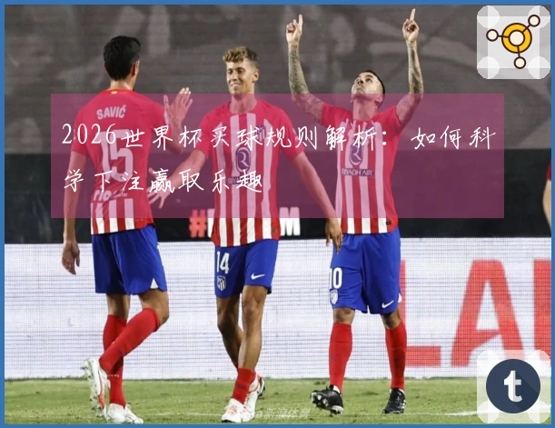 2026世界杯买球规则解析：如何科学下注赢取乐趣