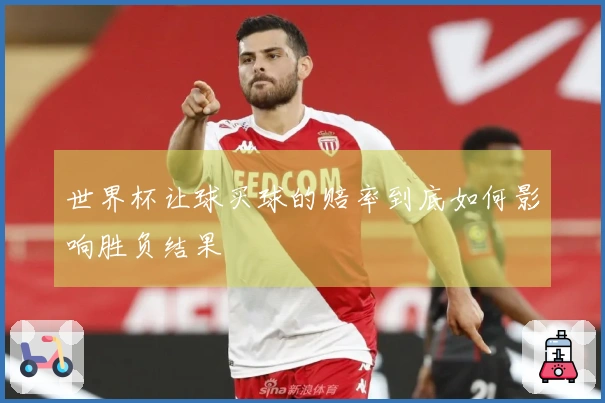 世界杯让球买球的赔率到底如何影响胜负结果