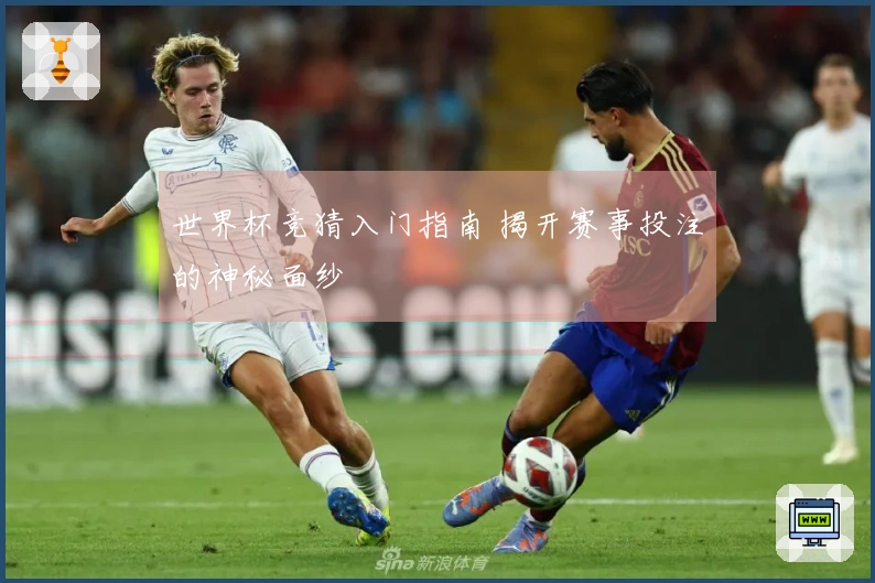 世界杯竞猜入门指南 揭开赛事投注的神秘面纱