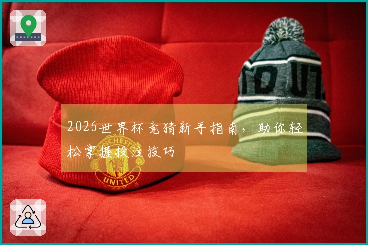 2026世界杯竞猜新手指南，助你轻松掌握投注技巧