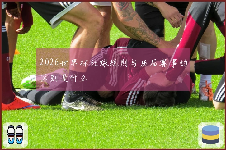 2026世界杯让球规则与历届赛事的区别是什么