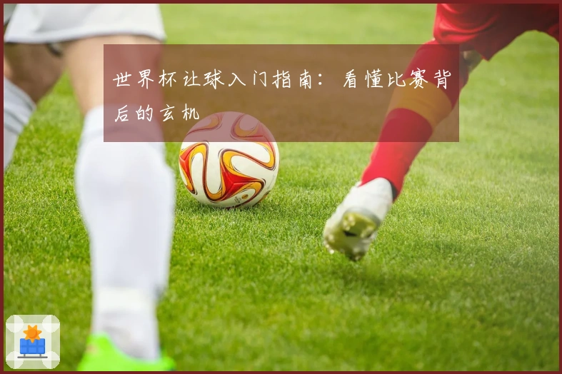 世界杯让球入门指南：看懂比赛背后的玄机