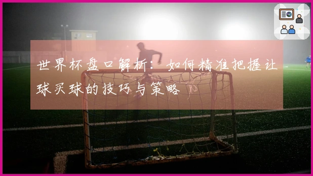 世界杯盘口解析：如何精准把握让球买球的技巧与策略