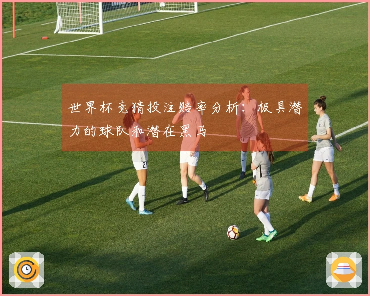 世界杯竞猜投注赔率分析：极具潜力的球队和潜在黑马